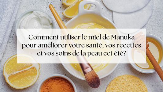 Comment utiliser le miel de Manuka pour améliorer votre santé, vos recettes et vos soins de la peau cet été?